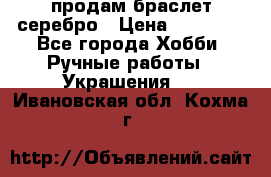 продам браслет серебро › Цена ­ 10 000 - Все города Хобби. Ручные работы » Украшения   . Ивановская обл.,Кохма г.